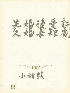 先婚后爱许你地久婚长短剧免费观看