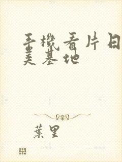 手机看片日韩欧美基地