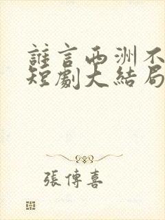 谁言西洲不知意短剧大结局