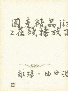 国产精品jizz在线播放高潮了美女