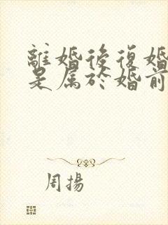 离婚后复婚财产是属于婚前财产吗