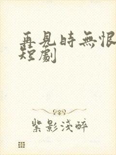 再见时无恨无爱短剧