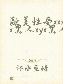 欧美性受xxxx黑人xyx黑人性爽