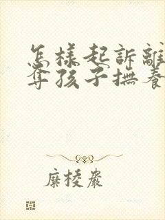 怎样起诉离婚争夺孩子抚养权