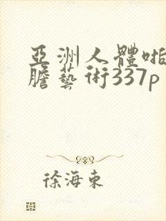 亚洲人体啪啪大胆艺术337p封面