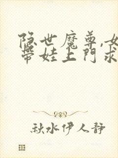 隐世魔尊,女帝带娃上门求负责免费阅读封面