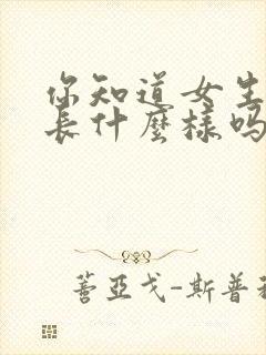 你知道女生的胸长什么样吗