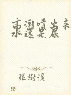 高潮喷出来的是水还是尿