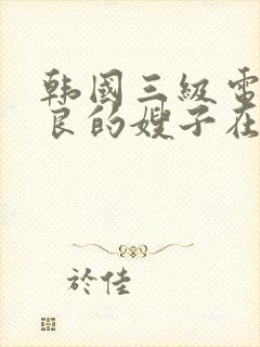 韩国三级电影善良的嫂子在线观看