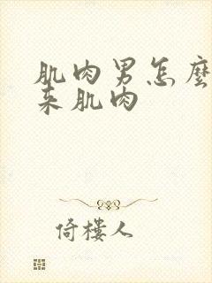 肌肉男怎么练出来肌肉