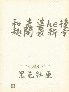 和老婆he后笔趣阁最新章节免费阅读