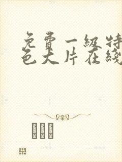 免费一级特黄特色大片在线观看