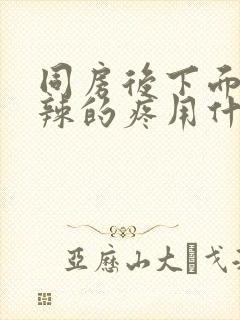 同房后下面火辣辣的疼用什么药好呢