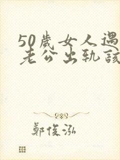 50岁女人遇到老公出轨该怎么办