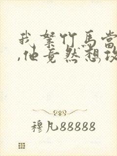 我拿竹马当兄弟,他竟然想攻我小说免费阅读封面