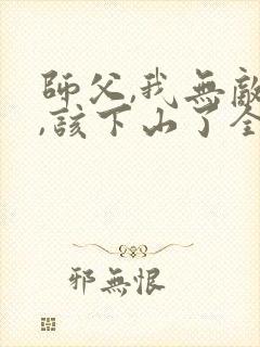 师父,我无敌了,该下山了全本