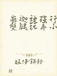 米迦被强行扒开双腿玩弄小说