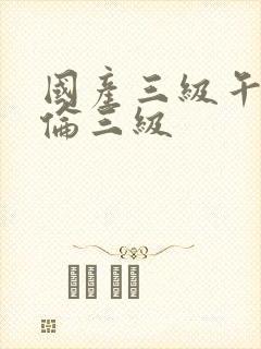 国产三级午夜理伦三级