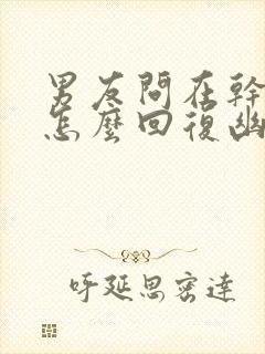 男友问在干嘛呢怎么回复幽默