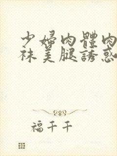 少妇肉体肉色丝袜美腿诱惑