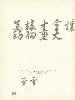 怎样才会让女人的胸变大