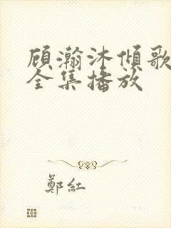 顾瀚沐倾歌短剧全集播放