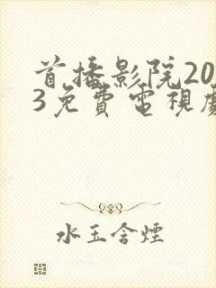 首播影院2023免费电视剧