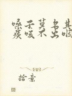 嗓子莫名其妙有痰咳不出咽不下