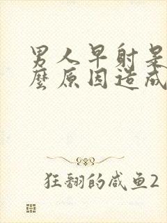 男人早射是由什么原因造成的