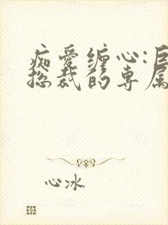 痴爱缠心:巨星总裁的专属秘恋封面