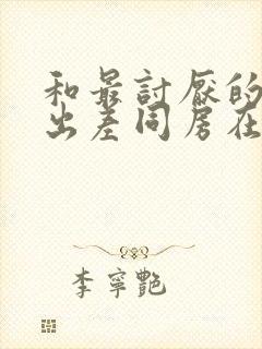 和最讨厌的上司出差同房在线观看