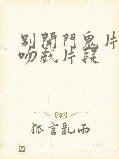 别开门鬼片中的吻戏片段