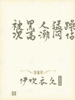 被黑人猛躁4o次高潮网站