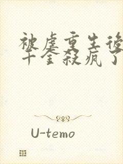 被虐重生后,真千金杀疯了小说全部章节