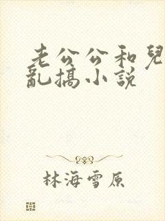 老公公和儿媳妇乱搞小说