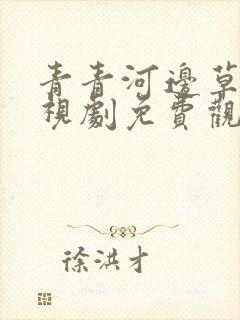 青青河边草的电视剧免费观看高清