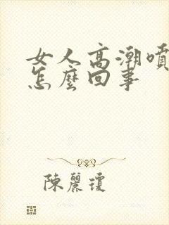 女人高潮喷水是怎么回事