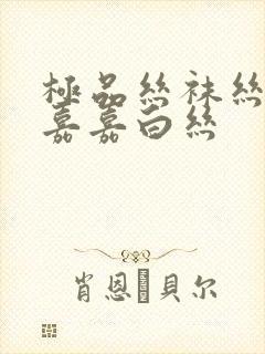 极品丝袜丝袜乱嘉嘉白丝