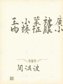 王小蒙被广坤大肉楱征服小说