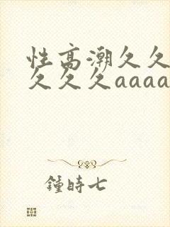 性高潮久久久久久久久aaaaa封面