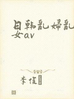 日韩乱妇乱女熟女av