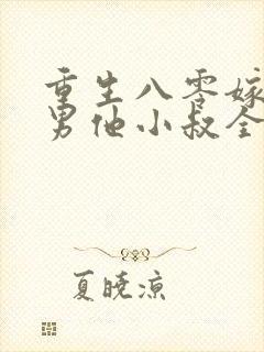 重生八零嫁给渣男他小叔全文免费阅读