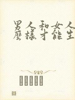 男人和女人要怎么样才能生出孩子