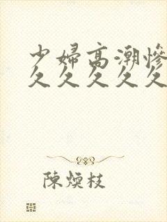 少妇高潮惨叫久久久久久久