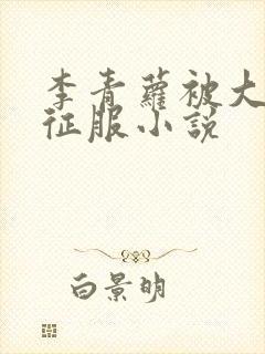 李青萝被大肉楱征服小说