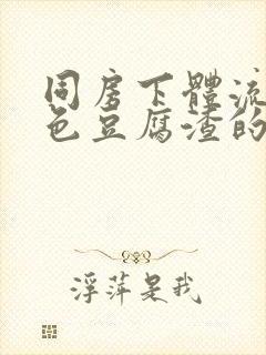 同房下体流出白色豆腐渣的东西