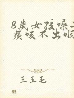 8岁女孩嗓子有痰咳不出咽不下