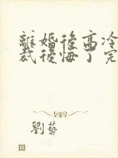 离婚后高冷女总裁后悔了完整短剧