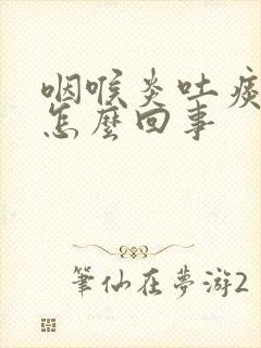 咽喉炎吐痰带血怎么回事