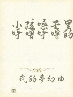 小孩嗓子里有痰呼噜呼噜的怎么办